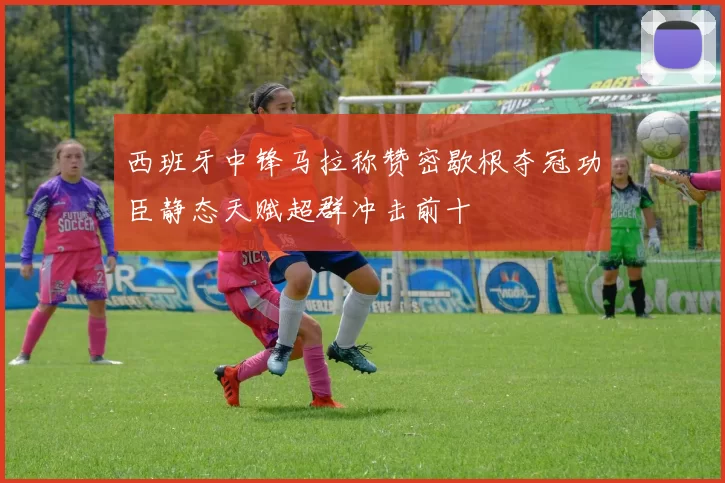 西班牙中锋马拉称赞密歇根夺冠功臣静态天赋超群冲击前十