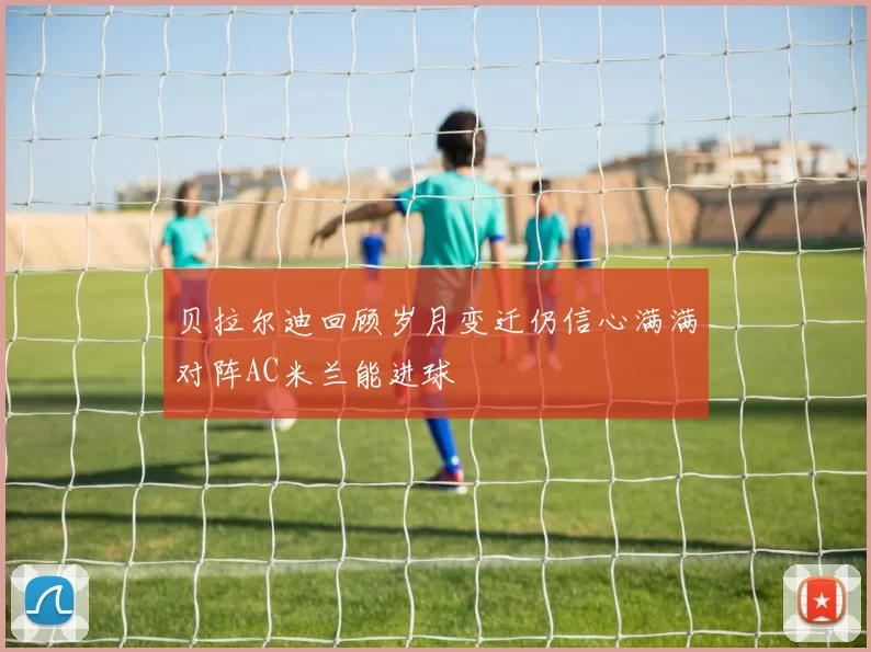 贝拉尔迪回顾岁月变迁仍信心满满对阵AC米兰能进球