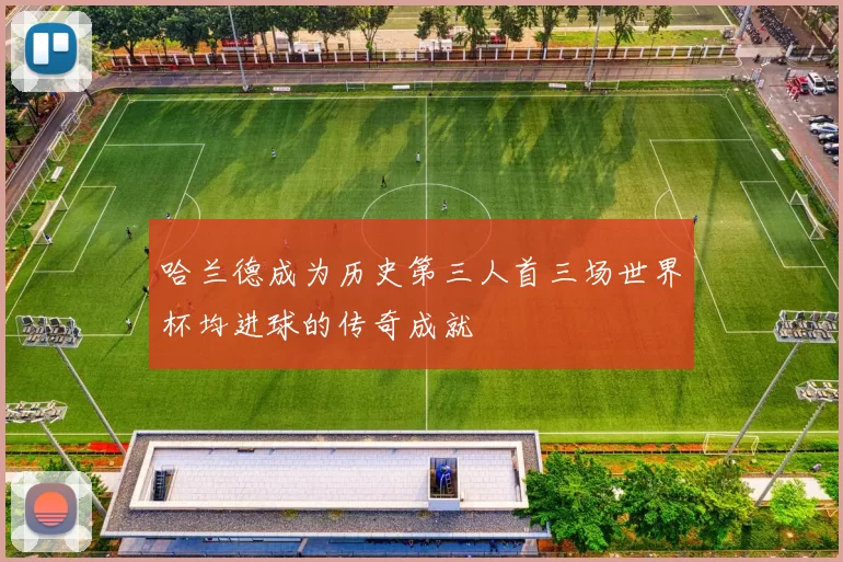 哈兰德成为历史第三人首三场世界杯均进球的传奇成就