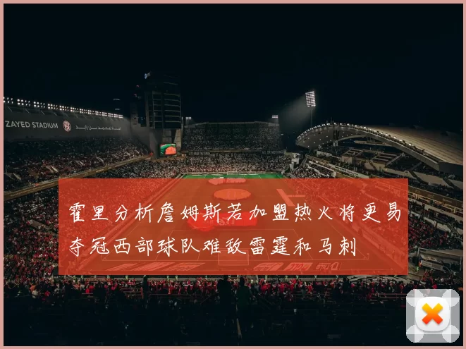 霍里分析詹姆斯若加盟热火将更易夺冠西部球队难敌雷霆和马刺