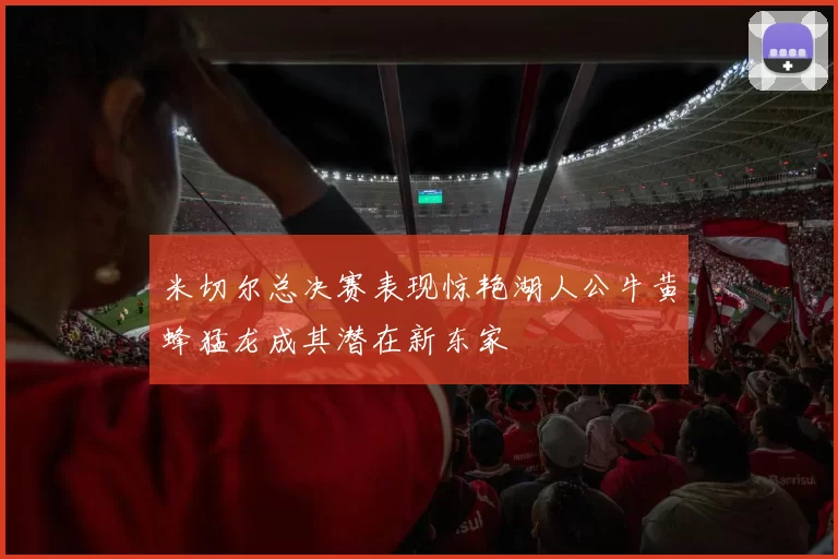 米切尔总决赛表现惊艳湖人公牛黄蜂猛龙成其潜在新东家