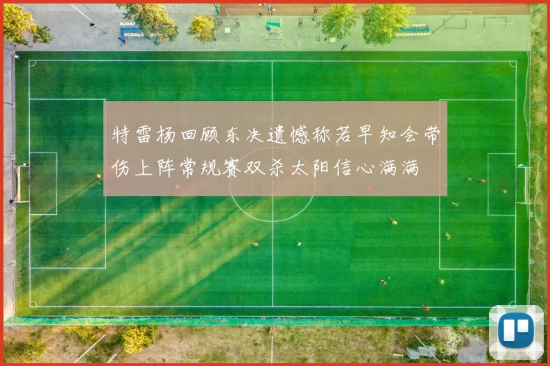 特雷杨回顾东决遗憾称若早知会带伤上阵常规赛双杀太阳信心满满