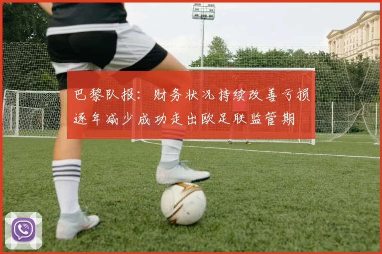 巴黎队报：财务状况持续改善亏损逐年减少成功走出欧足联监管期