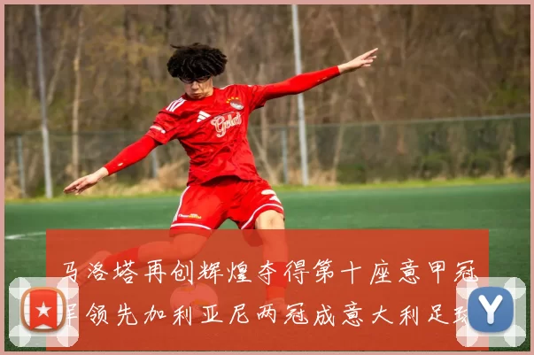 马洛塔再创辉煌夺得第十座意甲冠军领先加利亚尼两冠成意大利足球传奇