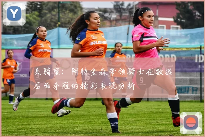 美骑蜜：阿特金森带领骑士在数据层面夺冠的精彩表现分析