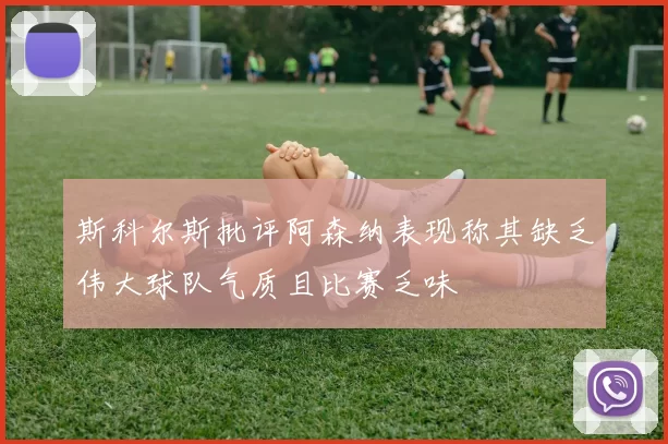 斯科尔斯批评阿森纳表现称其缺乏伟大球队气质且比赛乏味