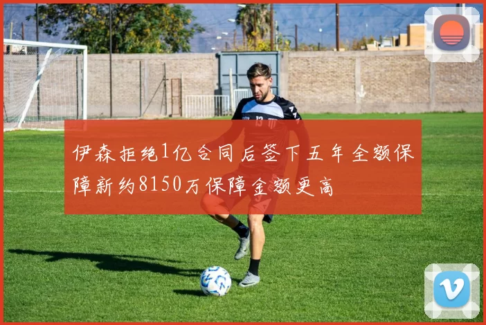 伊森拒绝1亿合同后签下五年全额保障新约8150万保障金额更高