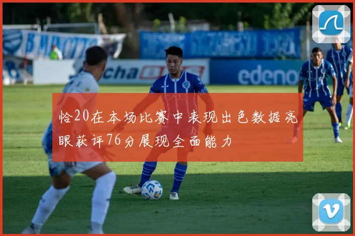 恰20在本场比赛中表现出色数据亮眼获评76分展现全面能力