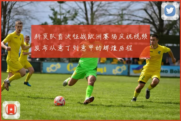 科莫队首次征战欧洲赛场庆祝视频发布从意丁到意甲的辉煌历程