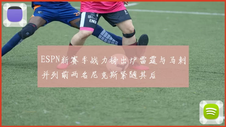 ESPN新赛季战力榜出炉雷霆与马刺并列前两名尼克斯紧随其后