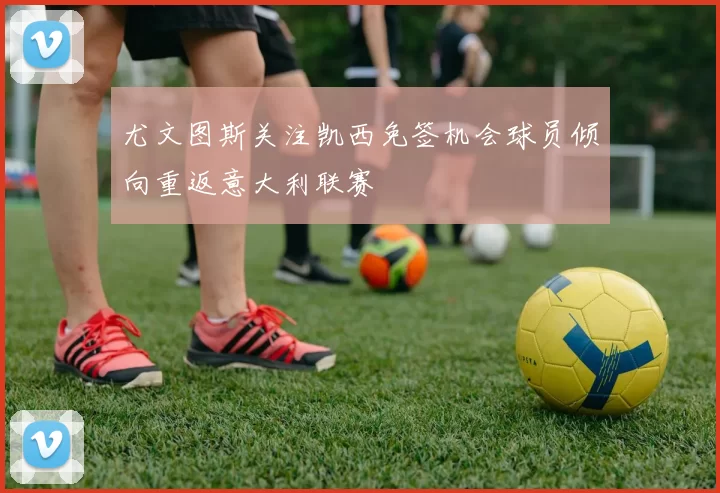 尤文图斯关注凯西免签机会球员倾向重返意大利联赛