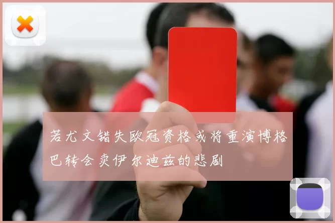 若尤文错失欧冠资格或将重演博格巴转会卖伊尔迪兹的悲剧