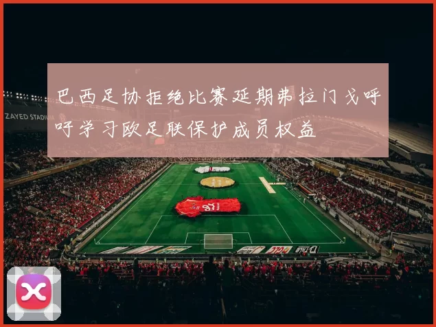 巴西足协拒绝比赛延期弗拉门戈呼吁学习欧足联保护成员权益