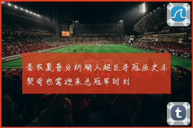香农夏普分析湖人超巨夺冠历史东契奇也需迎来总冠军时刻