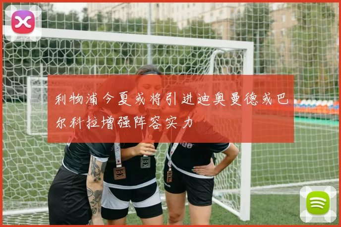 利物浦今夏或将引进迪奥曼德或巴尔科拉增强阵容实力