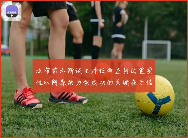 法布雷加斯谈主帅任命坚持的重要性以阿森纳为例成功的关键在于信任与耐心