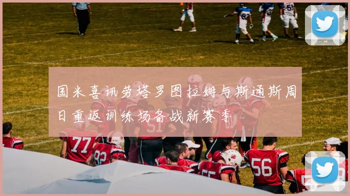 国米喜讯劳塔罗图拉姆与斯通斯周日重返训练场备战新赛季